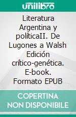 Literatura Argentina y políticaII. De Lugones a Walsh Edición crítico-genética. E-book. Formato EPUB ebook