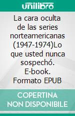 La cara oculta de las series norteamericanas (1947-1974)Lo que usted nunca sospechó. E-book. Formato EPUB ebook