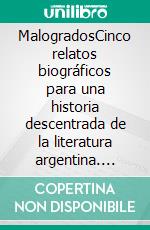 MalogradosCinco relatos biográficos para una historia descentrada de la literatura argentina. E-book. Formato EPUB ebook