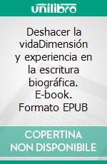 Deshacer la vidaDimensión y experiencia en la escritura biográfica. E-book. Formato EPUB ebook