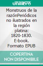 Monstruos de la razónPeriódicos no ilustrados en la región platina: 1820-1830. E-book. Formato EPUB ebook