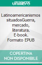 Latinoamericanismos situadosGuerra, mercado, literatura. E-book. Formato EPUB ebook