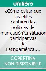 ¿Cómo evitar que las élites capturen las políticas de comunicación?Instituciones participativas de Latinoamérica. E-book. Formato EPUB ebook