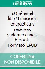 ¿Qué es el litio?Transición energética y reservas sudamericanas. E-book. Formato EPUB ebook