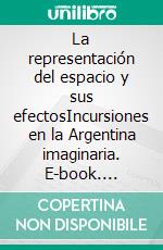 La representación del espacio y sus efectosIncursiones en la Argentina imaginaria. E-book. Formato EPUB ebook