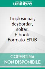 Implosionar, desbordar, soltar. E-book. Formato EPUB ebook