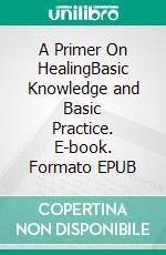 A Primer On HealingBasic Knowledge and Basic Practice. E-book. Formato EPUB ebook di Master Hilarion