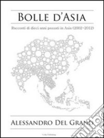 Bolle d'AsiaRacconti di dieci anni passati in Asia (2002-2012). E-book. Formato EPUB ebook di Alessandro Del Grand