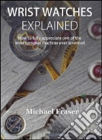 Wrist Watches ExplainedHow to fully appreciate one of the most complex machine ever invented. E-book. Formato EPUB ebook