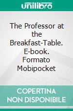 The Professor at the Breakfast-Table. E-book. Formato Mobipocket ebook