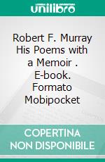 Robert F. Murray His Poems with a Memoir . E-book. Formato Mobipocket ebook di Robert Murray