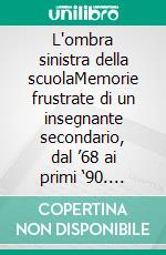 L'ombra sinistra della scuolaMemorie frustrate di un insegnante secondario, dal ’68 ai primi ‘90. E-book. Formato EPUB ebook