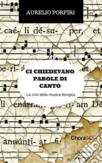 Ci chiedevano parole di canto: La crisi della musica liturgica. E-book. Formato EPUB ebook di Aurelio Porfiri