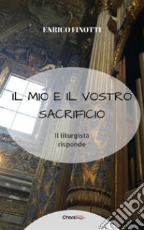 Il mio e il vostro Sacrificio: Il liturgista risponde. E-book. Formato EPUB ebook di Enrico Finotti