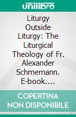 Liturgy Outside Liturgy: The Liturgical Theology of Fr. Alexander Schmemann. E-book. Formato EPUB ebook