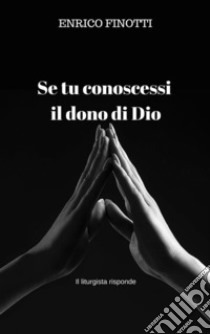 Se tu conoscessi il dono di Dio: Il liturgista risponde. E-book. Formato EPUB ebook di Enrico Finotti