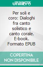 Per soli e coro: Dialoghi fra canto solistico e canto corale. E-book. Formato EPUB ebook