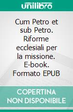 Cum Petro et sub Petro. Riforme ecclesiali per la missione. E-book. Formato EPUB ebook