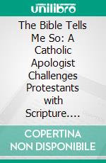 The Bible Tells Me So: A Catholic Apologist Challenges Protestants with Scripture. E-book. Formato EPUB ebook