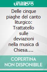 Delle cinque piaghe del canto liturgico: Trattatello sulle deviazioni nella musica di Chiesa. E-book. Formato EPUB ebook