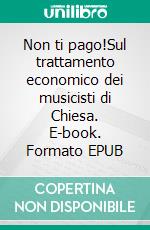 Non ti pago!Sul trattamento economico dei musicisti di Chiesa. E-book. Formato EPUB ebook di Aurelio Porfiri