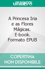 A Princesa Iria e as Flores Mágicas. E-book. Formato EPUB ebook