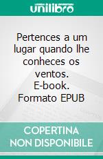 Pertences a um lugar quando lhe conheces os ventos. E-book. Formato EPUB ebook