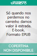 Só quando nos perdemos no caminho damos valor à estrada. E-book. Formato EPUB ebook
