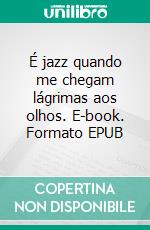 É jazz quando me chegam lágrimas aos olhos. E-book. Formato EPUB ebook