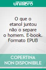 O que o etanol juntou não o separe o homem. E-book. Formato EPUB ebook