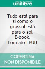 Tudo está para si como o girassol está para o sol. E-book. Formato EPUB ebook