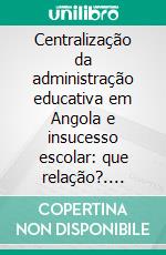 Centralização da administração educativa em Angola e insucesso escolar: que relação?. E-book. Formato EPUB ebook