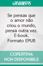 Se pensas que o amor não criou o mundo, pensa outra vez. E-book. Formato EPUB ebook
