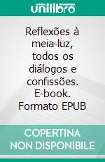 Reflexões à meia-luz, todos os diálogos e confissões. E-book. Formato EPUB ebook