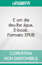 E um dia deu-lhe água. E-book. Formato EPUB ebook