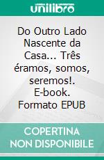 Do Outro Lado Nascente da Casa... Três éramos, somos, seremos!. E-book. Formato EPUB ebook