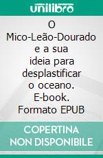 O Mico-Leão-Dourado e a sua ideia para desplastificar o oceano. E-book. Formato EPUB ebook