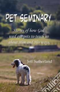 Pet SeminaryStories of how God  used our pets to teach us  about Him and His ways.. E-book. Formato EPUB ebook di Jeff Sutherland