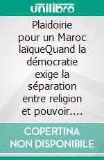 Plaidoirie pour un Maroc laïqueQuand la démocratie exige la séparation entre religion et pouvoir. E-book. Formato EPUB ebook