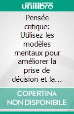 Pensée critique: Utilisez les modèles mentaux pour améliorer la prise de décision et la résolution de problèmes. Surmontez les biais cognitifs et sophismes pour penser clairement au quotidien.. E-book. Formato EPUB ebook