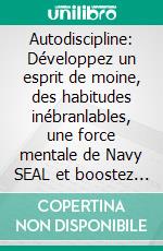 Autodiscipline: Développez un esprit de moine, des habitudes inébranlables, une force mentale de Navy SEAL et boostez votre productivité pour réussir dans la vie, les affaires et les relations.. E-book. Formato EPUB ebook