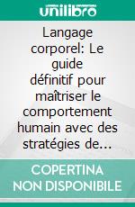 Langage corporel: Le guide définitif pour maîtriser le comportement humain avec des stratégies de manipulation secrète, comment analyser les gens, des techniques de contrôle mental et davantage.. E-book. Formato EPUB ebook