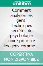 Comment analyser les gens: Techniques secrètes de psychologie noire pour lire les gens comme un livre, avec manipulation cachée, langage corporel, PNL, contrôle mental et pour se protéger.. E-book. Formato EPUB ebook