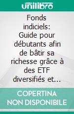 Fonds indiciels: Guide pour débutants afin de bâtir sa richesse grâce à des ETF diversifiés et des investissements passifs à faible coût pour une sécurité financière durable sans effort excessif.. E-book. Formato EPUB ebook