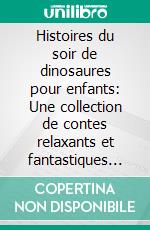 Histoires du soir de dinosaures pour enfants: Une collection de contes relaxants et fantastiques sur les dinosaures pour aider vos jeunes enfants à s’endormir et rêver toute la nuit.. E-book. Formato EPUB ebook
