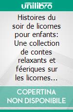 Histoires du soir de licornes pour enfants: Une collection de contes relaxants et féeriques sur les licornes pour aider vos jeunes enfants à s’endormir et rêver toute la nuit.. E-book. Formato EPUB ebook