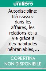 Autodiscipline: Réussissez dans les affaires, les relations et la vie grâce à des habitudes inébranlables, une force mentale de Navy SEAL et un esprit de moine pour une productivité optimale.. E-book. Formato EPUB ebook