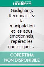 Gaslighting: Reconnaissez la manipulation et les abus émotionnels, repérez les narcissiques et défendez-vous contre les tactiques de psychologie noire pour vous libérer des relations toxiques.. E-book. Formato EPUB ebook