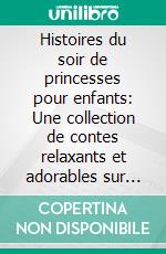 Histoires du soir de princesses pour enfants: Une collection de contes relaxants et adorables sur les princesses pour aider vos jeunes enfants à s’endormir et rêver toute la nuit.. E-book. Formato EPUB ebook