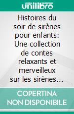 Histoires du soir de sirènes pour enfants: Une collection de contes relaxants et merveilleux sur les sirènes pour aider vos jeunes enfants à s’endormir et rêver toute la nuit.. E-book. Formato EPUB ebook